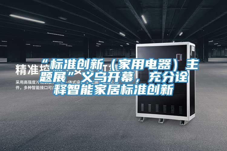 “標(biāo)準(zhǔn)創(chuàng)新（家用電器）主題展”義烏開幕，充分詮釋智能家居標(biāo)準(zhǔn)創(chuàng)新