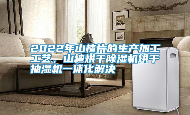 2022年山楂片的生產(chǎn)加工工藝，山楂烘干除濕機(jī)烘干抽濕機(jī)一體化解決