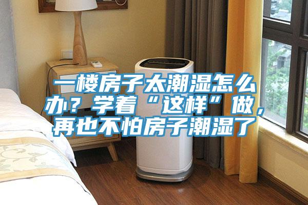 一樓房子太潮濕怎么辦？學著“這樣”做，再也不怕房子潮濕了