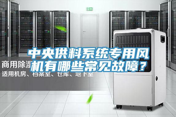 中央供料系統(tǒng)專用風(fēng)機(jī)有哪些常見故障？