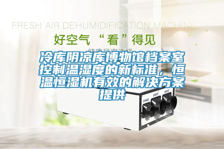 冷庫陰涼庫博物館檔案室控制溫濕度的新標(biāo)準(zhǔn)，恒溫恒濕機有效的解決方案提供