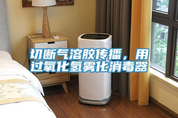 切斷氣溶膠傳播，用過氧化氫霧化消毒器