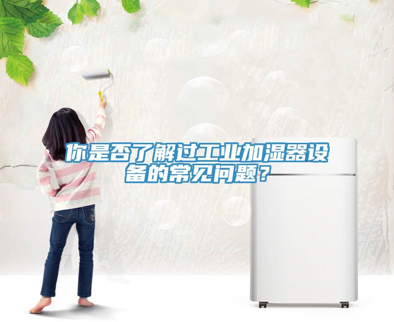 你是否了解過工業(yè)加濕器設備的常見問題？