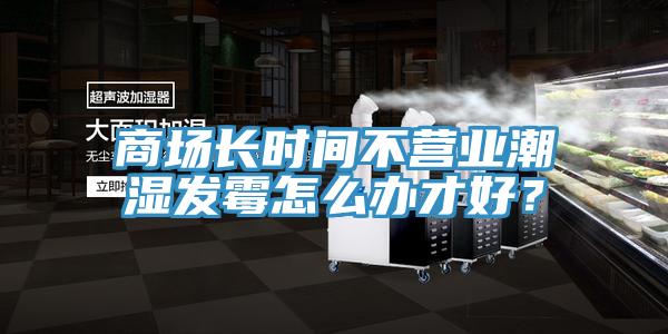 商場長時間不營業(yè)潮濕發(fā)霉怎么辦才好？