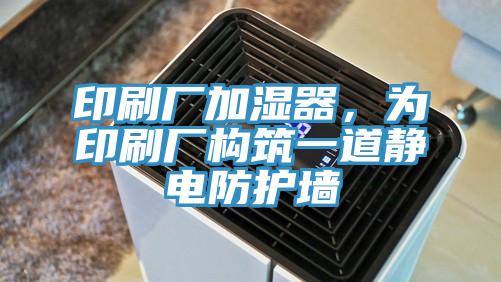 印刷廠加濕器，為印刷廠構筑一道靜電防護墻