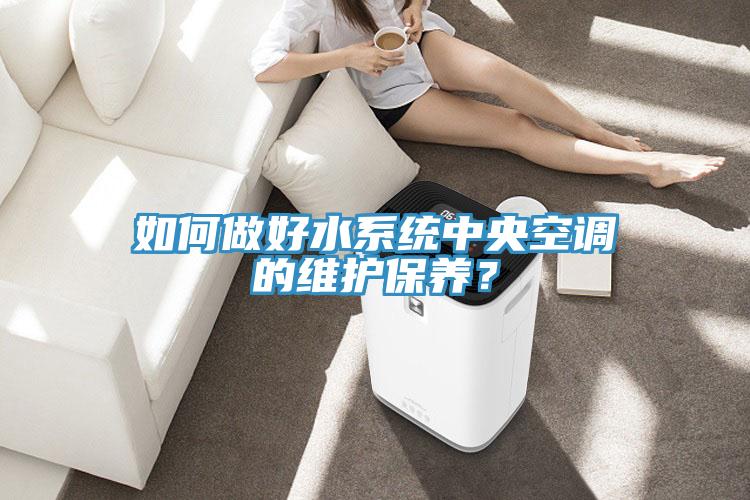 如何做好水系統(tǒng)中央空調(diào)的維護保養(yǎng)？