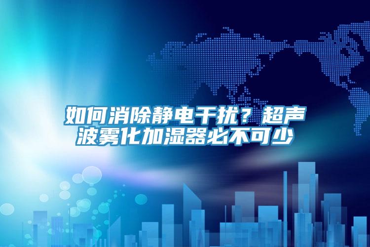 如何消除靜電干擾？超聲波霧化加濕器必不可少