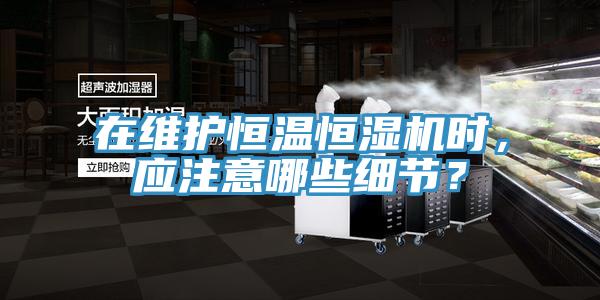 在維護(hù)恒溫恒濕機(jī)時(shí)，應(yīng)注意哪些細(xì)節(jié)？