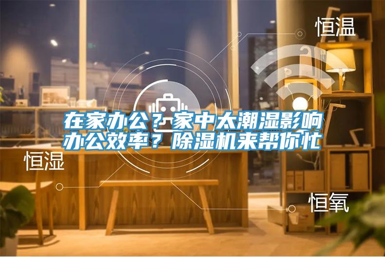在家辦公？家中太潮濕影響辦公效率？除濕機(jī)來幫你忙