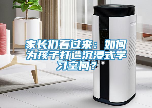 家長(zhǎng)們看過來：如何為孩子打造沉浸式學(xué)習(xí)空間？