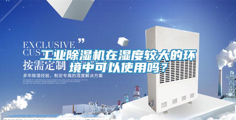 工業(yè)除濕機(jī)在濕度較大的環(huán)境中可以使用嗎？