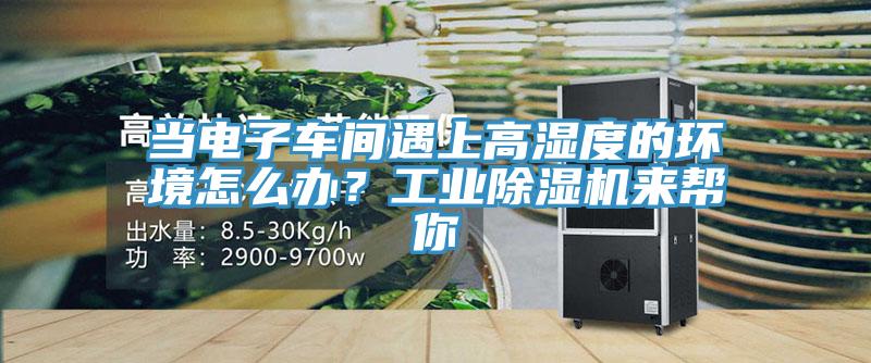 當(dāng)電子車間遇上高濕度的環(huán)境怎么辦？工業(yè)除濕機(jī)來(lái)幫你