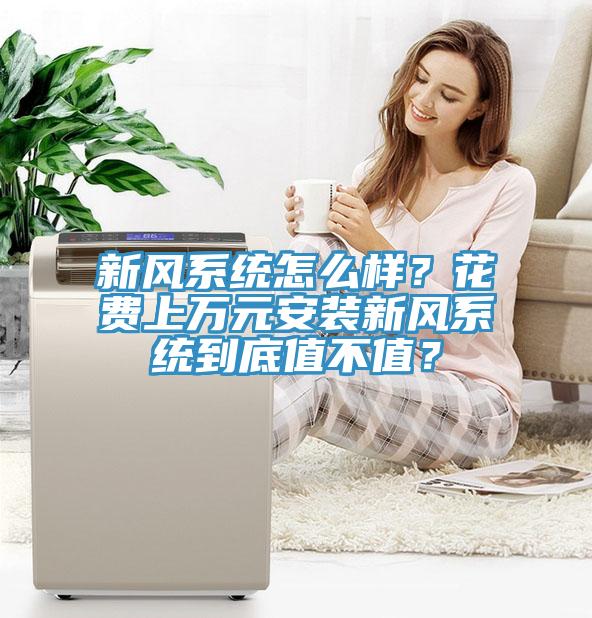 新風(fēng)系統(tǒng)怎么樣？花費(fèi)上萬(wàn)元安裝新風(fēng)系統(tǒng)到底值不值？