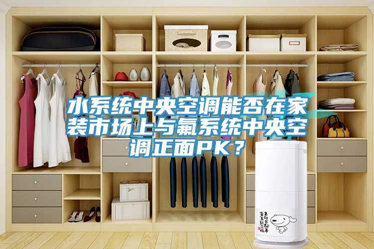 水系統(tǒng)中央空調能否在家裝市場上與氟系統(tǒng)中央空調正面PK？