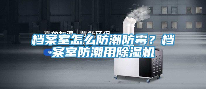 檔案室怎么防潮防霉？檔案室防潮用除濕機