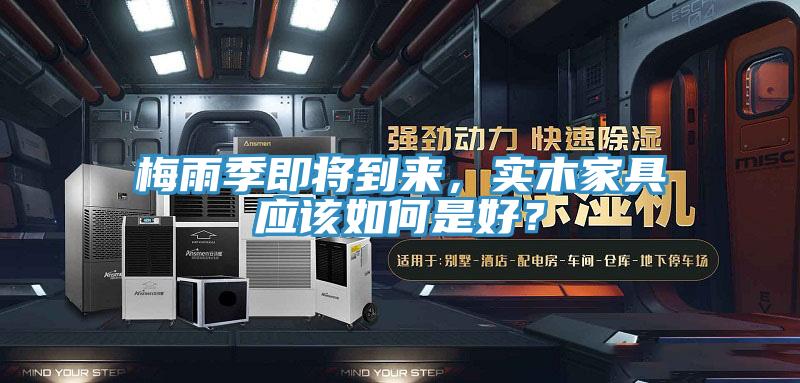 梅雨季即將到來(lái)，實(shí)木家具應(yīng)該如何是好？