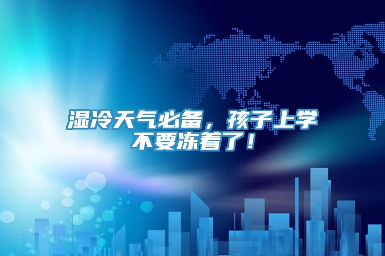 濕冷天氣必備，孩子上學(xué)不要凍著了！