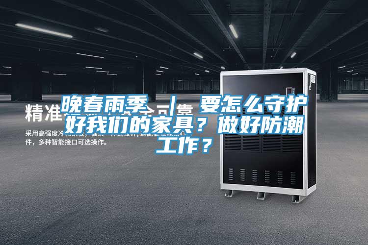 晚春雨季 ｜ 要怎么守護(hù)好我們的家具？做好防潮工作？
