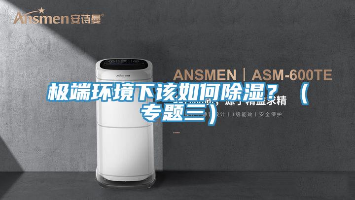 極端環(huán)境下該如何除濕？（專題三）