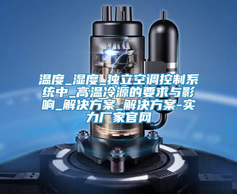 溫度_濕度_獨立空調控制系統(tǒng)中_高溫冷源的要求與影響_解決方案_解決方案-實力廠家官網(wǎng)