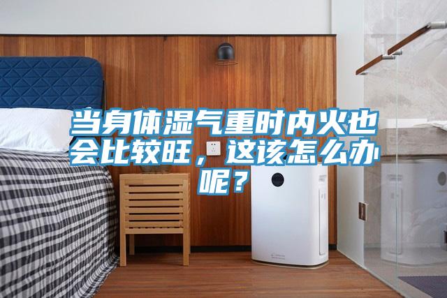 當(dāng)身體濕氣重時(shí)內(nèi)火也會(huì)比較旺，這該怎么辦呢？
