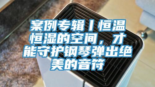 案例專輯丨恒溫恒濕的空間，才能守護鋼琴彈出絕美的音符