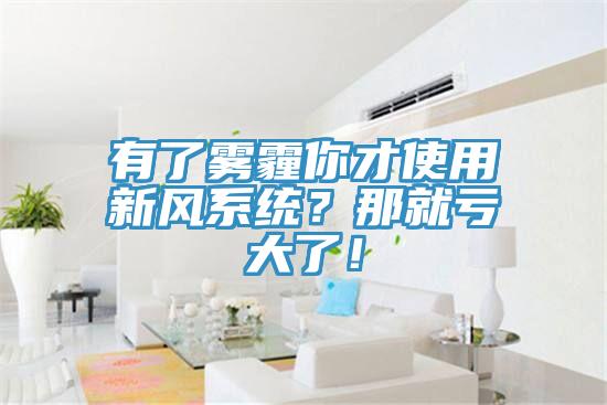 有了霧霾你才使用新風系統(tǒng)？那就虧大了！