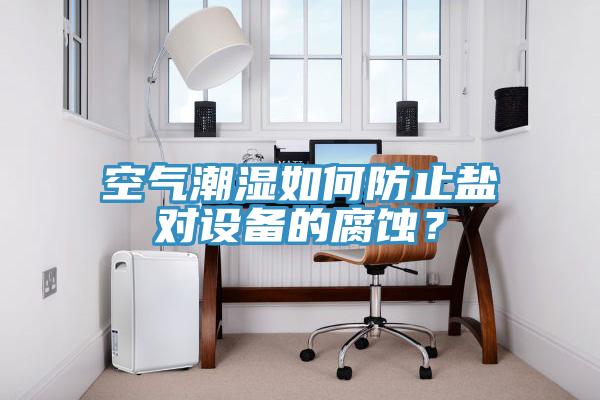 空氣潮濕如何防止鹽對設(shè)備的腐蝕？