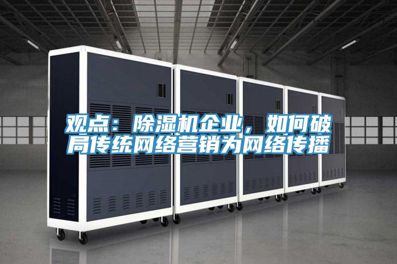 觀點：除濕機企業(yè)，如何破局傳統(tǒng)網(wǎng)絡(luò)營銷為網(wǎng)絡(luò)傳播
