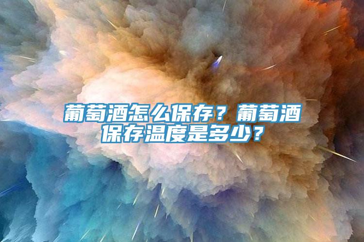 葡萄酒怎么保存？葡萄酒保存溫度是多少？