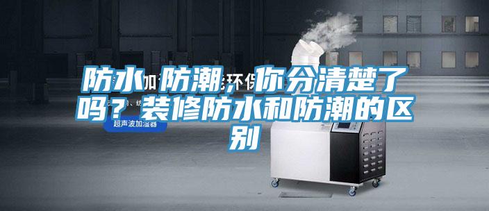 防水≠防潮，你分清楚了嗎？裝修防水和防潮的區(qū)別