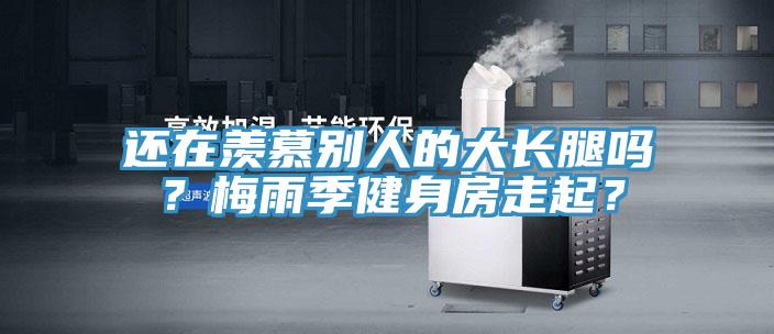 還在羨慕別人的大長腿嗎？梅雨季健身房走起？