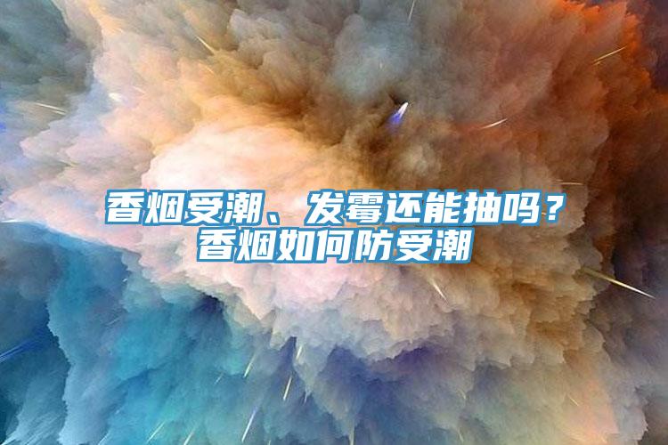 香煙受潮、發(fā)霉還能抽嗎？香煙如何防受潮