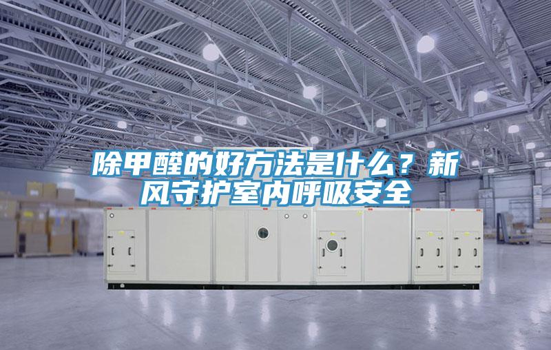 除甲醛的好方法是什么？新風(fēng)守護(hù)室內(nèi)呼吸安全