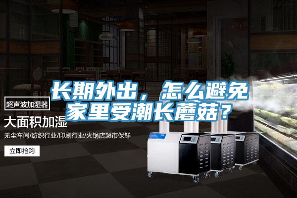 長(zhǎng)期外出，怎么避免家里受潮長(zhǎng)蘑菇？
