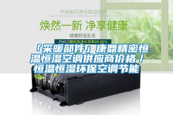 「采暖部件」康鼎精密恒溫恒濕空調(diào)供應(yīng)商價(jià)格／恒溫恒濕環(huán)?？照{(diào)節(jié)能