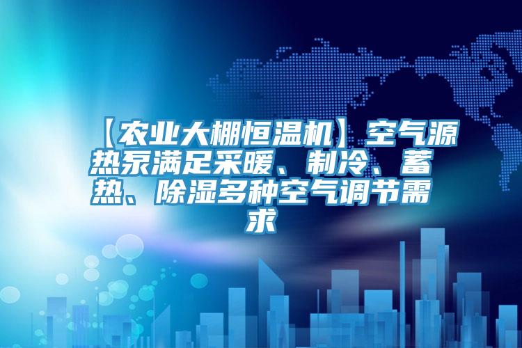 【農(nóng)業(yè)大棚恒溫機】空氣源熱泵滿足采暖、制冷、蓄熱、除濕多種空氣調節(jié)需求