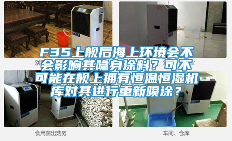 F35上艦后海上環(huán)境會不會影響其隱身涂料？可不可能在艦上擁有恒溫恒濕機庫對其進行重新噴涂？
