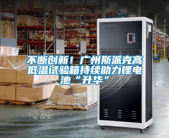 不斷創(chuàng)新！廣州斯派克高低溫試驗(yàn)箱持續(xù)助力鋰電池“升華”