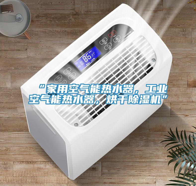 “家用空氣能熱水器，工業(yè)空氣能熱水器，烘干除濕機(jī)”