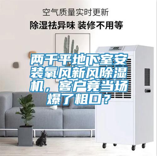 兩千平地下室安裝氧風(fēng)新風(fēng)除濕機(jī)，客戶(hù)竟當(dāng)場(chǎng)爆了粗口？