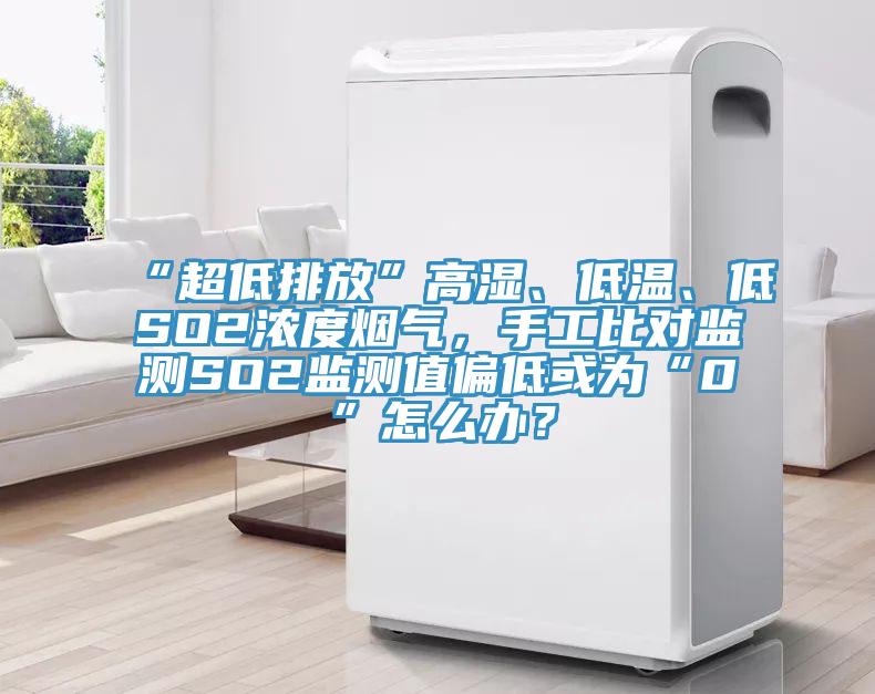 “超低排放”高濕、低溫、低SO2濃度煙氣，手工比對監(jiān)測SO2監(jiān)測值偏低或為“0”怎么辦？