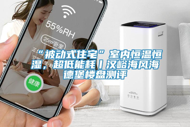 “被動式住宅”室內(nèi)恒溫恒濕，超低能耗丨漢峪海風海德堡樓盤測評