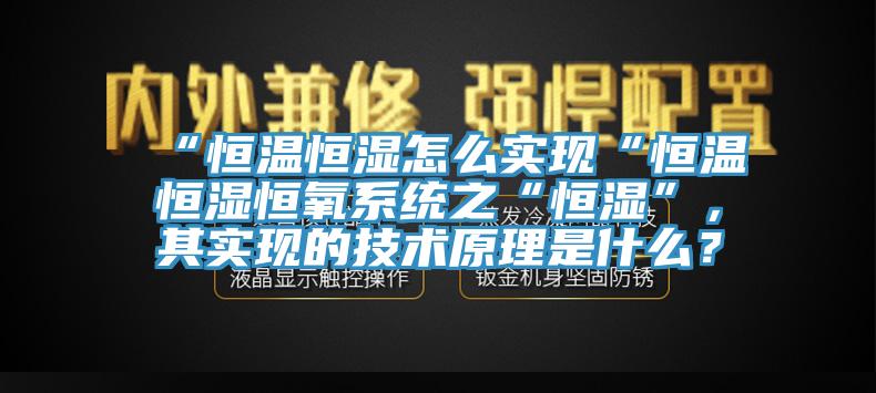 “恒溫恒濕怎么實現(xiàn)“恒溫恒濕恒氧系統(tǒng)之“恒濕”，其實現(xiàn)的技術(shù)原理是什么？