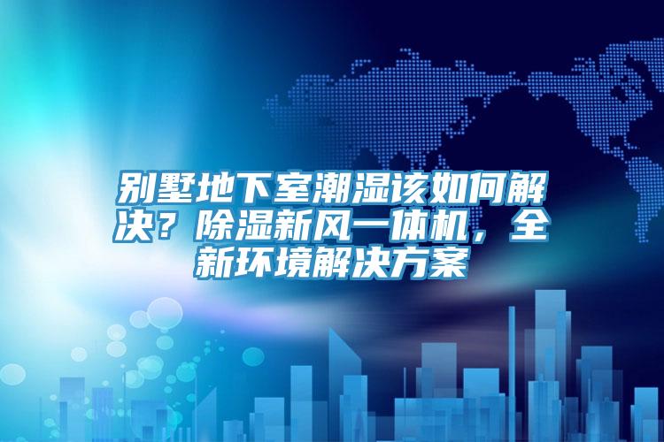 別墅地下室潮濕該如何解決？除濕新風(fēng)一體機(jī)，全新環(huán)境解決方案
