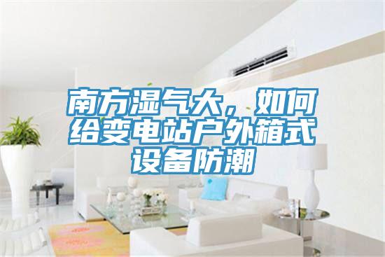 南方濕氣大，如何給變電站戶外箱式設備防潮