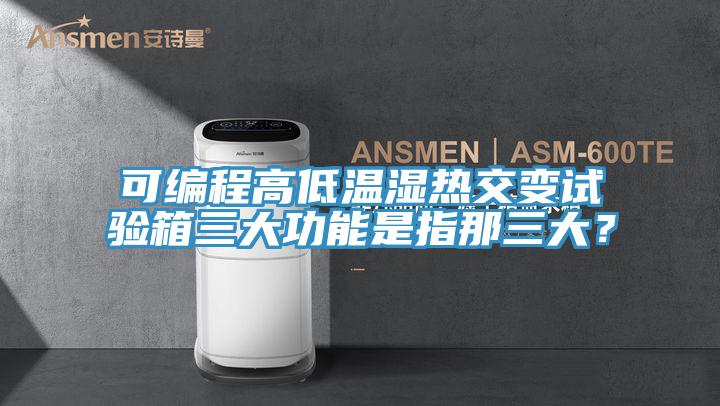 可編程高低溫濕熱交變?cè)囼?yàn)箱三大功能是指那三大？