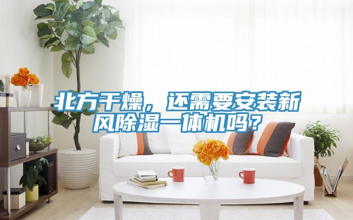 北方干燥，還需要安裝新風(fēng)除濕一體機嗎？