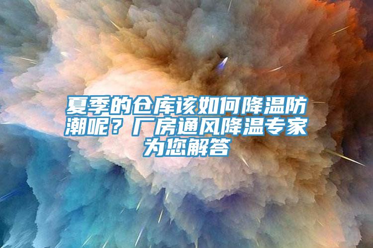 夏季的倉庫該如何降溫防潮呢？廠房通風(fēng)降溫專家為您解答