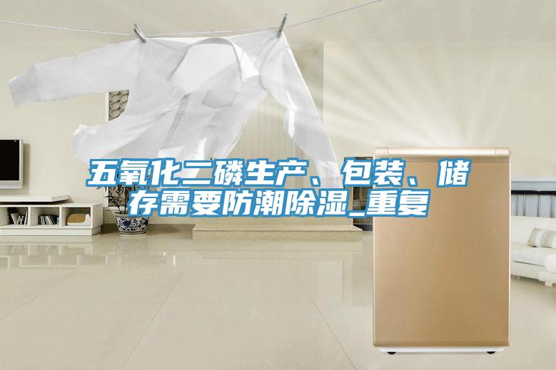 五氧化二磷生產(chǎn)、包裝、儲(chǔ)存需要防潮除濕_重復(fù)